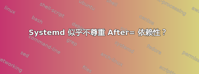 Systemd 似乎不尊重 After= 依赖性？