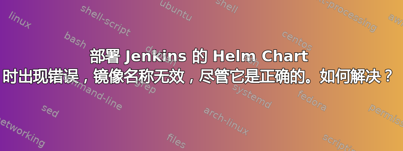 部署 Jenkins 的 Helm Chart 时出现错误，镜像名称无效，尽管它是正确的。如何解决？