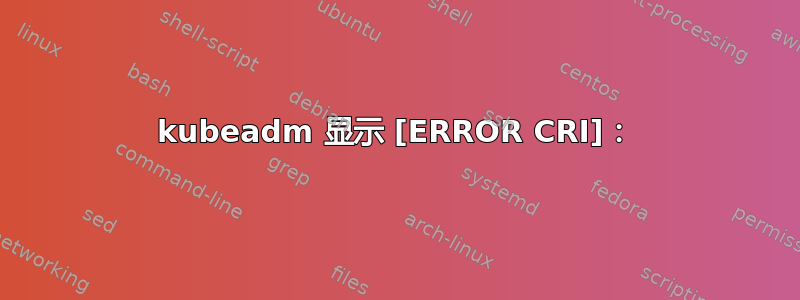 kubeadm 显示 [ERROR CRI]：