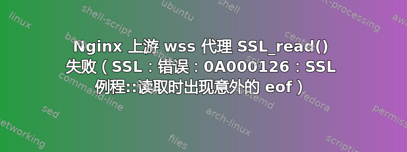 Nginx 上游 wss 代理 SSL_read() 失败（SSL：错误：0A000126：SSL 例程::读取时出现意外的 eof）