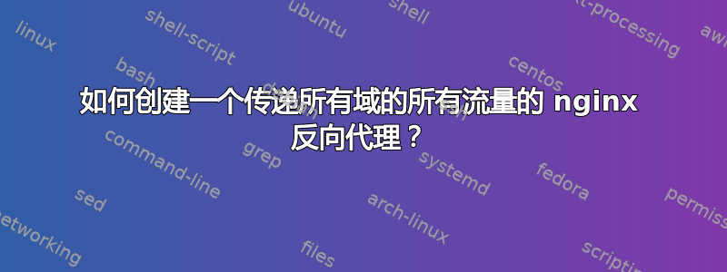 如何创建一个传递所有域的所有流量的 nginx 反向代理？