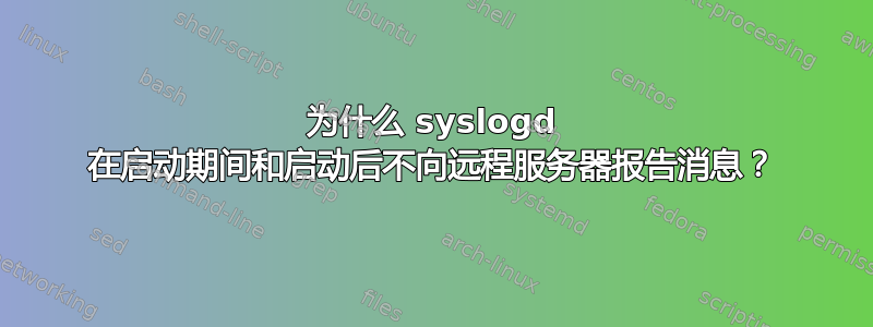 为什么 syslogd 在启动期间和启动后不向远程服务器报告消息？