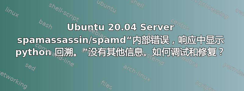 Ubuntu 20.04 Server spamassassin/spamd“内部错误，响应中显示 python 回溯。”没有其他信息。如何调试和修复？