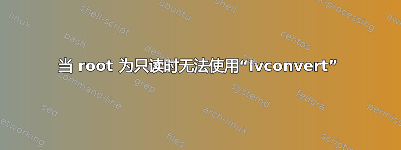 当 root 为只读时无法使用“lvconvert”