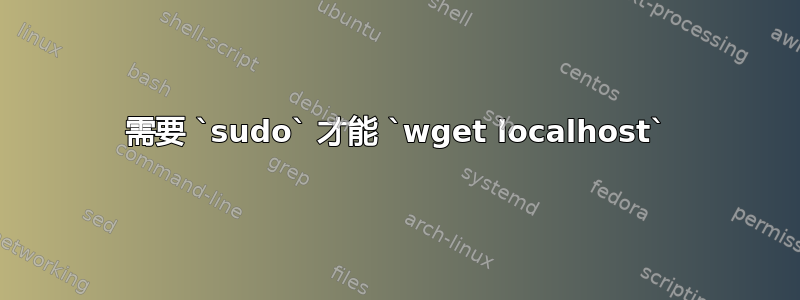 需要 `sudo` 才能 `wget localhost`