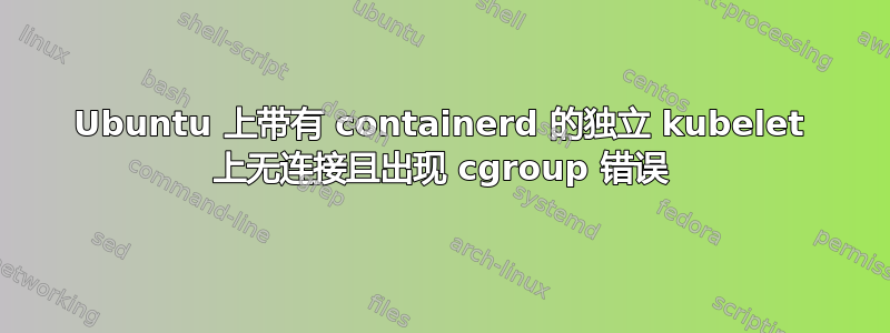 Ubuntu 上带有 containerd 的独立 kubelet 上无连接且出现 cgroup 错误