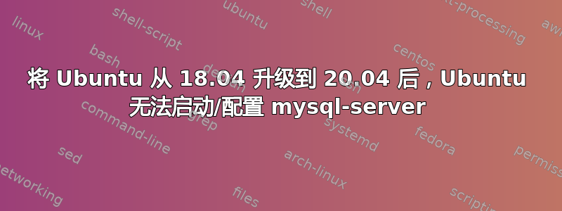 将 Ubuntu 从 18.04 升级到 20.04 后，Ubuntu 无法启动/配置 mysql-server