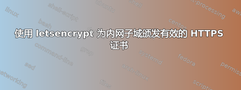 使用 letsencrypt 为内网子域颁发有效的 HTTPS 证书