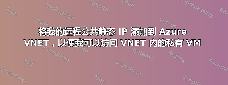 将我的远程公共静态 IP 添加到 Azure VNET，以便我可以访问 VNET 内的私有 VM