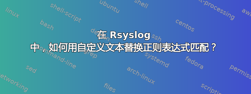 在 Rsyslog 中，如何用自定义文本替换正则表达式匹配？