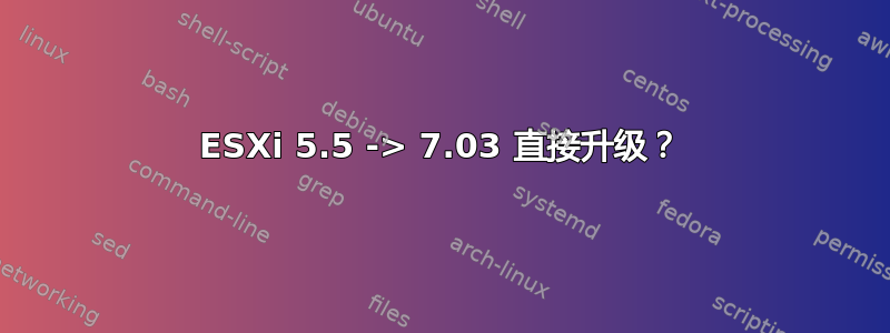 ESXi 5.5 -> 7.03 直接升级？