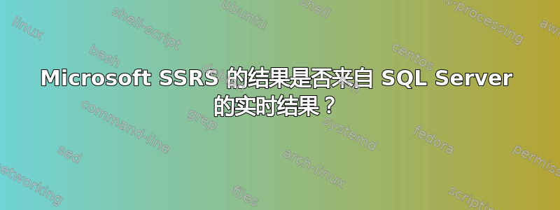 Microsoft SSRS 的结果是否来自 SQL Server 的实时结果？