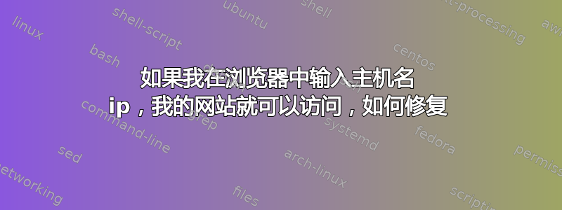 如果我在浏览器中输入主机名 ip，我的网站就可以访问，如何修复