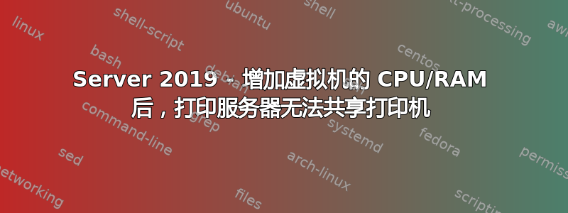 Server 2019 - 增加虚拟机的 CPU/RAM 后，打印服务器无法共享打印机