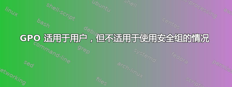 GPO 适用于用户，但不适用于使用安全组的情况