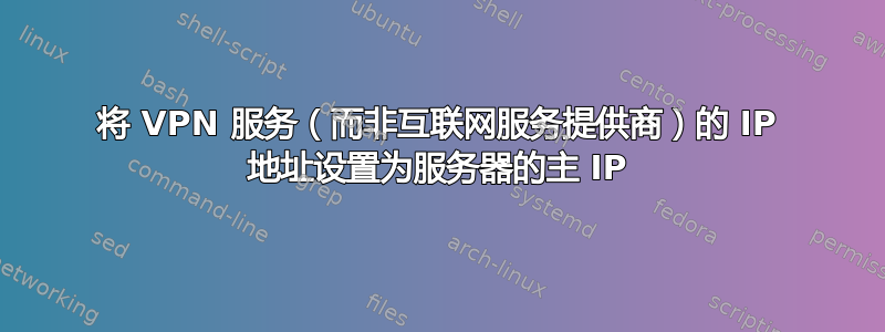 将 VPN 服务（而非互联网服务提供商）的 IP 地址设置为服务器的主 IP