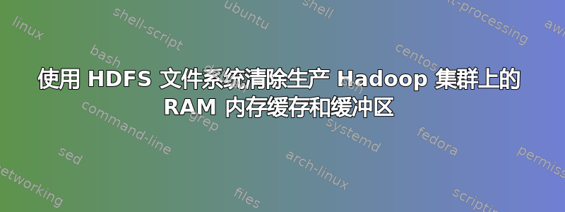 使用 HDFS 文件系统清除生产 Hadoop 集群上的 RAM 内存缓存和缓冲区