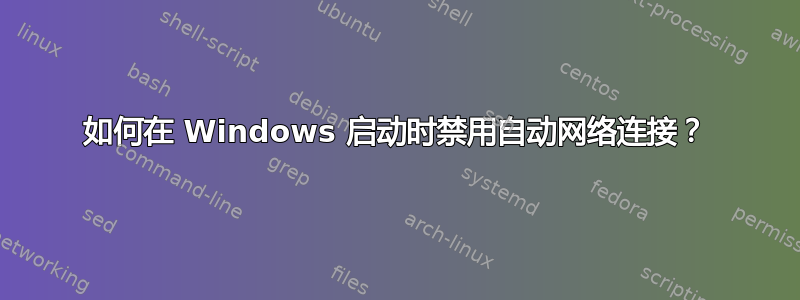 如何在 Windows 启动时禁用自动网络连接？