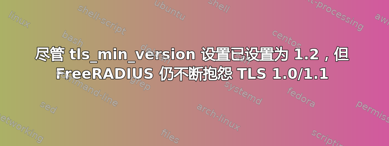 尽管 tls_min_version 设置已设置为 1.2，但 FreeRADIUS 仍不断抱怨 TLS 1.0/1.1