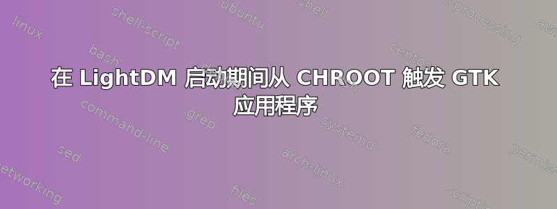 在 LightDM 启动期间从 CHROOT 触发 GTK 应用程序