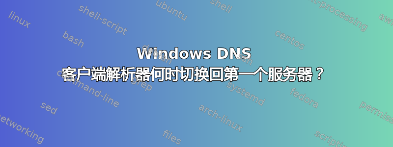 Windows DNS 客户端解析器何时切换回第一个服务器？