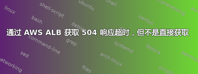 通过 AWS ALB 获取 504 响应超时，但不是直接获取