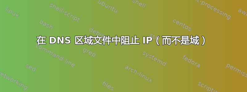 在 DNS 区域文件中阻止 IP（而不是域）