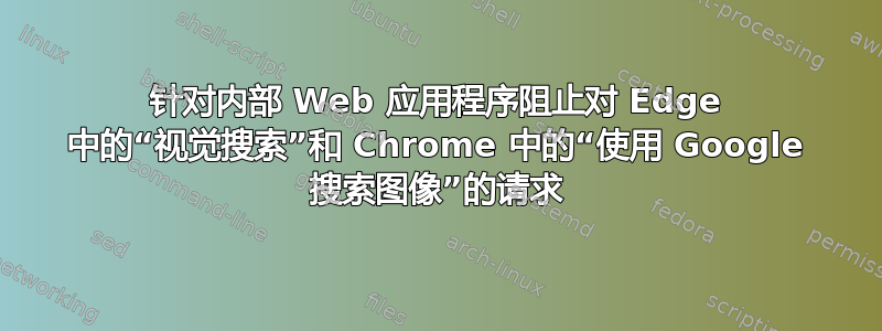 针对内部 Web 应用程序阻止对 Edge 中的“视觉搜索”和 Chrome 中的“使用 Google 搜索图像”的请求