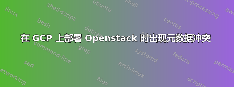 在 GCP 上部署 Openstack 时出现元数据冲突