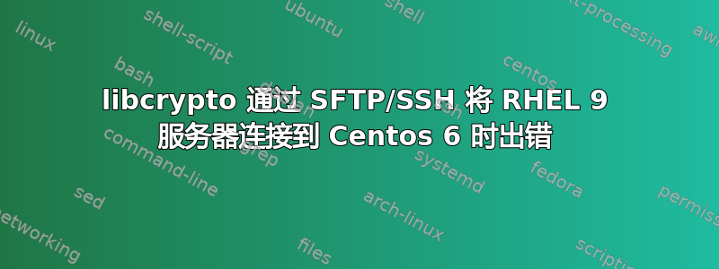 libcrypto 通过 SFTP/SSH 将 RHEL 9 服务器连接到 Centos 6 时出错