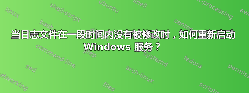 当日志文件在一段时间内没有被修改时，如何重新启动 Windows 服务？