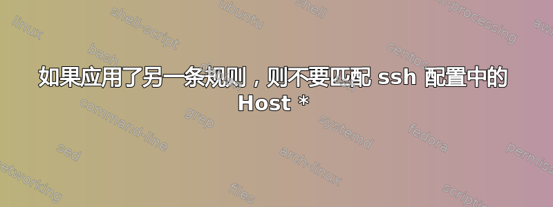 如果应用了另一条规则，则不要匹配 ssh 配置中的 Host *