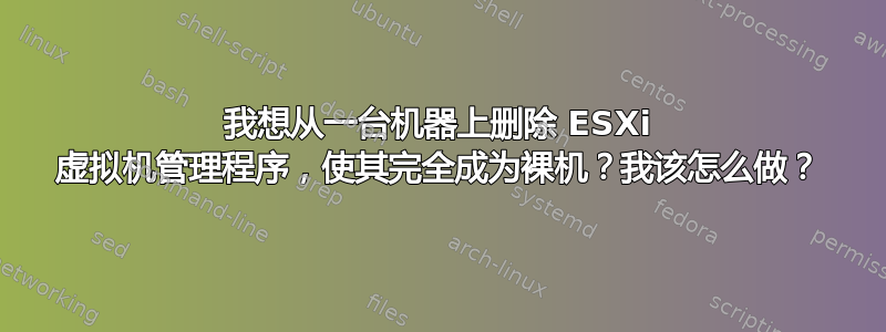 我想从一台机器上删除 ESXi 虚拟机管理程序，使其完全成为裸机？我该怎么做？