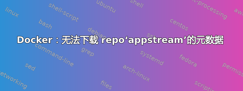 Docker：无法下载 repo‘appstream’的元数据