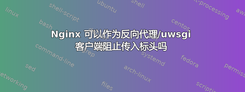 Nginx 可以作为反向代理/uwsgi 客户端阻止传入标头吗