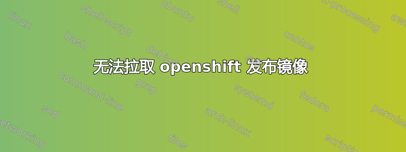 无法拉取 openshift 发布镜像