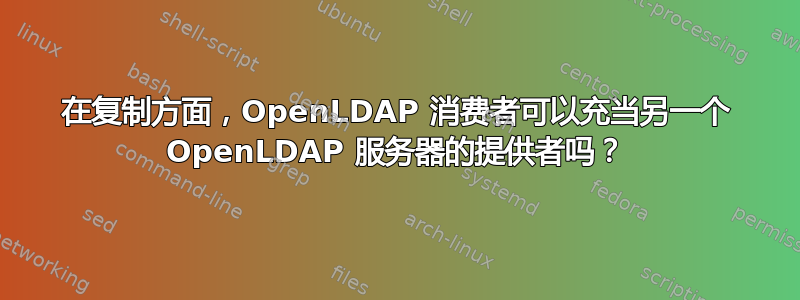 在复制方面，OpenLDAP 消费者可以充当另一个 OpenLDAP 服务器的提供者吗？