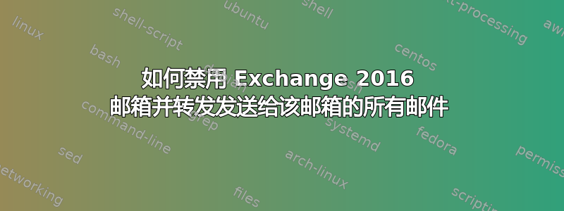 如何禁用 Exchange 2016 邮箱并转发发送给该邮箱的所有邮件