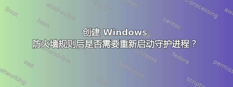 创建 Windows 防火墙规则后是否需要重新启动守护进程？