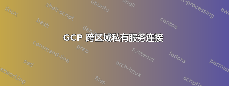 GCP 跨区域私有服务连接