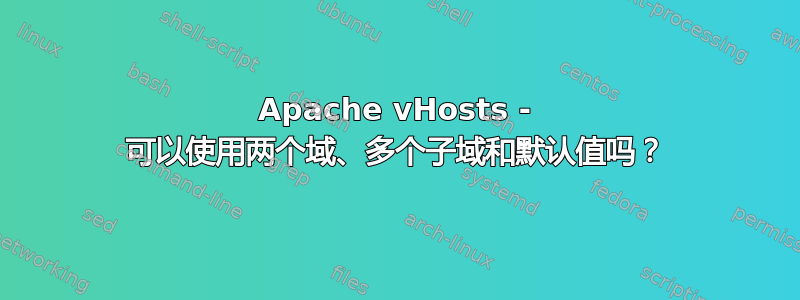 Apache vHosts - 可以使用两个域、多个子域和默认值吗？