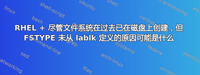 RHEL + 尽管文件系统在过去已在磁盘上创建，但 FSTYPE 未从 lablk 定义的原因可能是什么