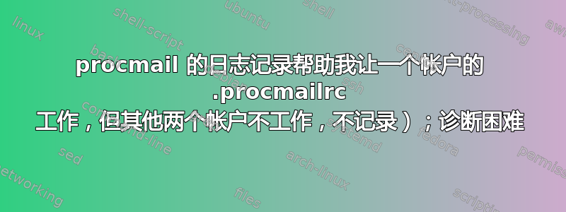 procmail 的日志记录帮助我让一个帐户的 .procmailrc 工作，但其他两个帐户不工作，不记录）；诊断困难