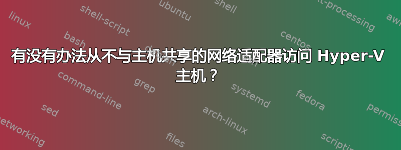 有没有办法从不与主机共享的网络适配器访问 Hyper-V 主机？