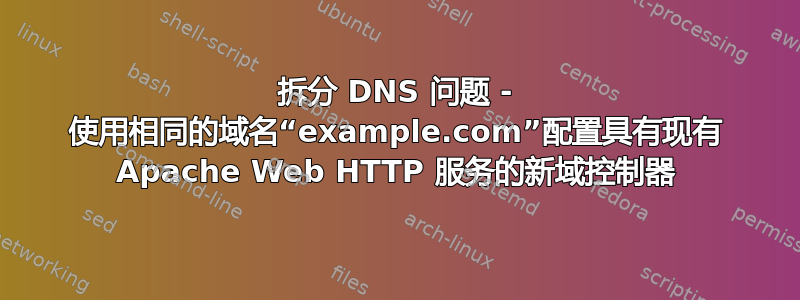 拆分 DNS 问题 - 使用相同的域名“example.com”配置具有现有 Apache Web HTTP 服务的新域控制器