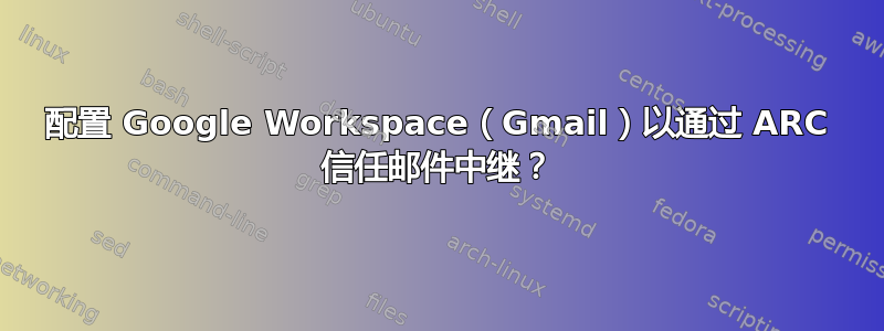 配置 Google Workspace（Gmail）以通过 ARC 信任邮件中继？