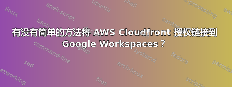 有没有简单的方法将 AWS Cloudfront 授权链接到 Google Workspaces？