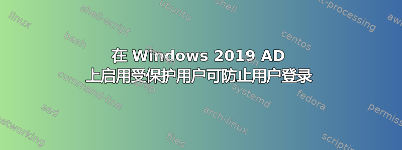 在 Windows 2019 AD 上启用受保护用户可防止用户登录