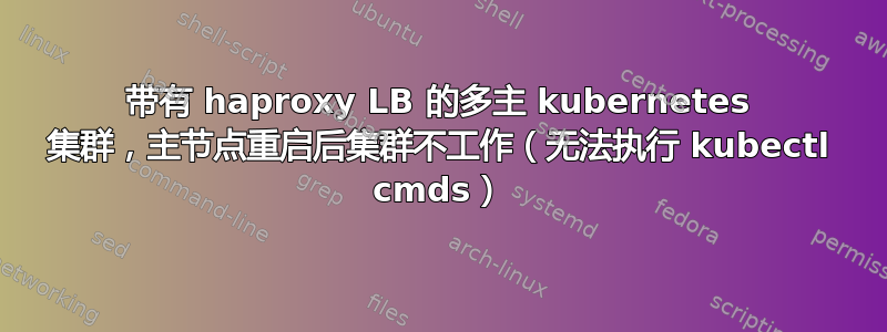 带有 haproxy LB 的多主 kubernetes 集群，主节点重启后集群不工作（无法执行 kubectl cmds）