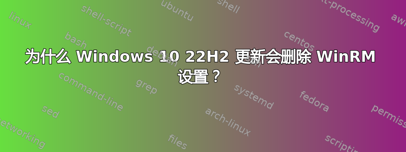 为什么 Windows 10 22H2 更新会删除 WinRM 设置？